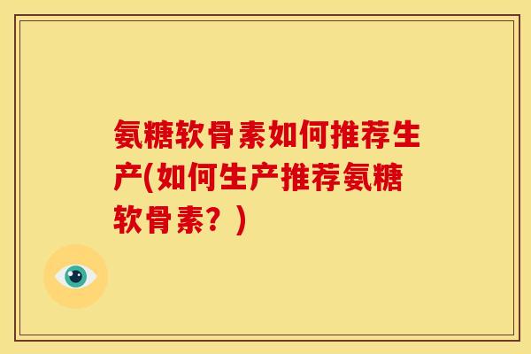 氨糖软骨素如何推荐生产(如何生产推荐氨糖软骨素？)