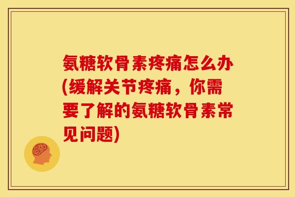 氨糖软骨素疼痛怎么办(缓解关节疼痛，你需要了解的氨糖软骨素常见问题)