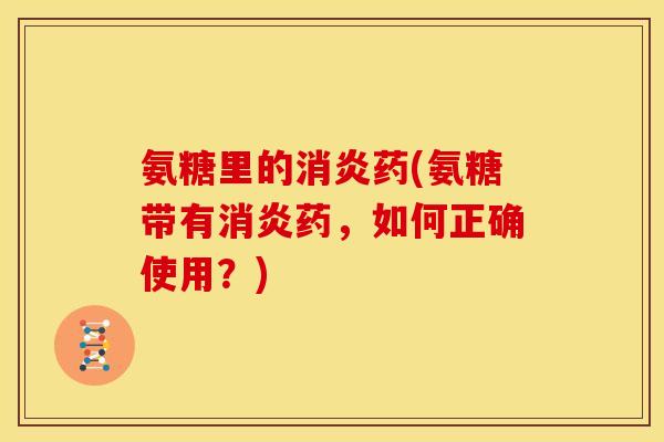 氨糖里的消炎药(氨糖带有消炎药，如何正确使用？)