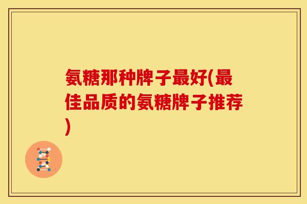 氨糖那种牌子最好(最佳品质的氨糖牌子推荐)