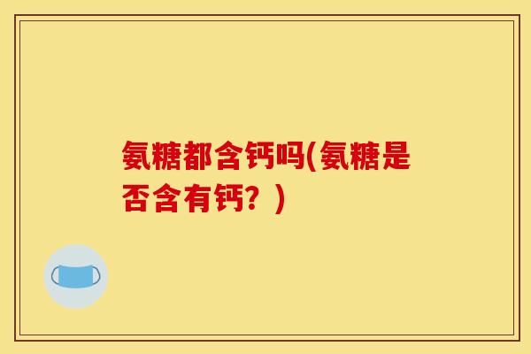 氨糖都含钙吗(氨糖是否含有钙？)