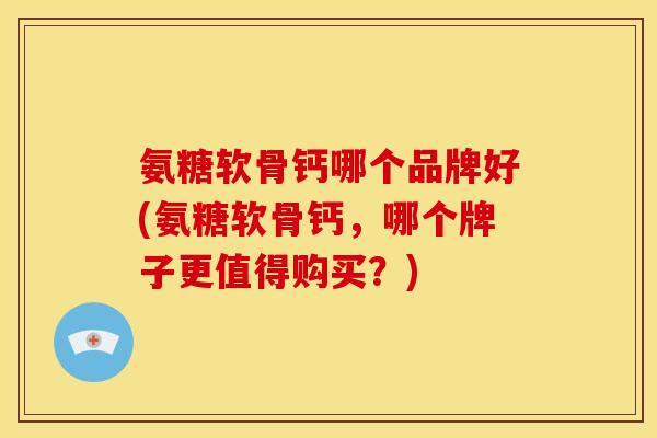 氨糖软骨钙哪个品牌好(氨糖软骨钙，哪个牌子更值得购买？)