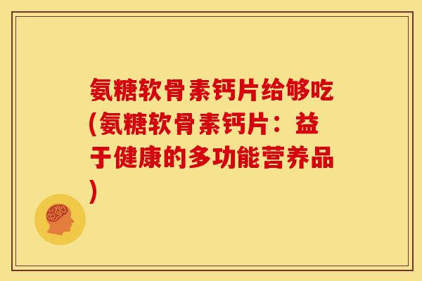 氨糖软骨素钙片给够吃(氨糖软骨素钙片：益于健康的多功能营养品)