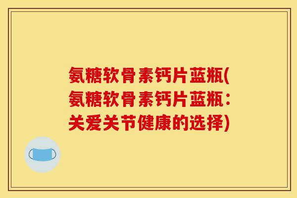 氨糖软骨素钙片蓝瓶(氨糖软骨素钙片蓝瓶：关爱关节健康的选择)