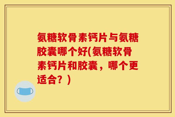 氨糖软骨素钙片与氨糖胶囊哪个好(氨糖软骨素钙片和胶囊，哪个更适合？)