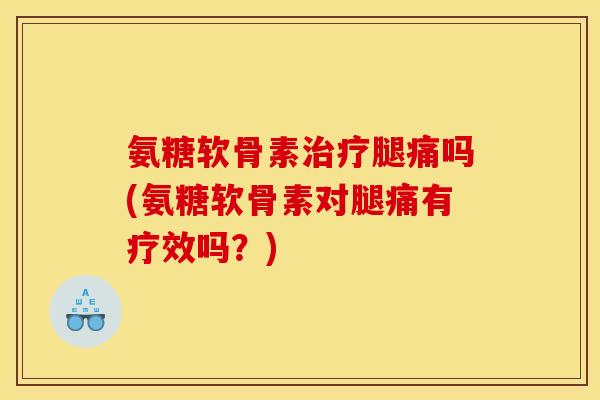 氨糖软骨素治疗腿痛吗(氨糖软骨素对腿痛有疗效吗？)