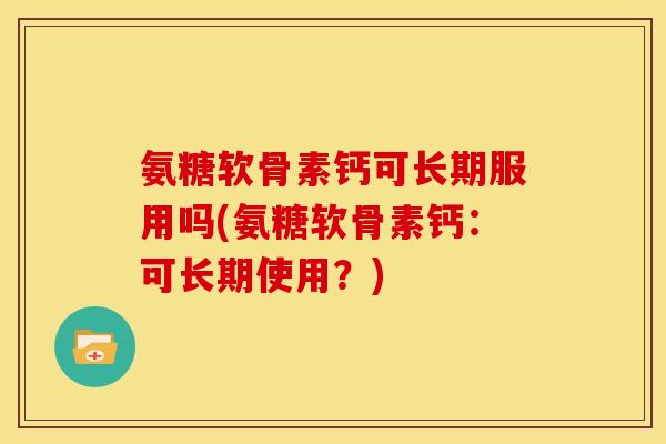 氨糖软骨素钙可长期服用吗(氨糖软骨素钙：可长期使用？)