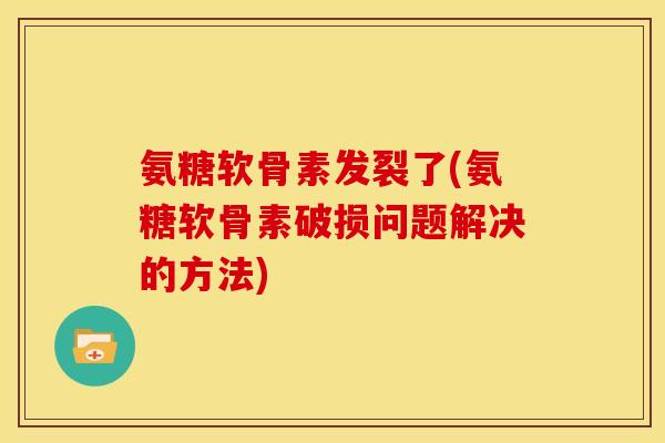 氨糖软骨素发裂了(氨糖软骨素破损问题解决的方法)