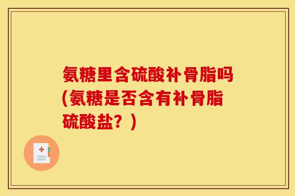 氨糖里含硫酸补骨脂吗(氨糖是否含有补骨脂硫酸盐？)