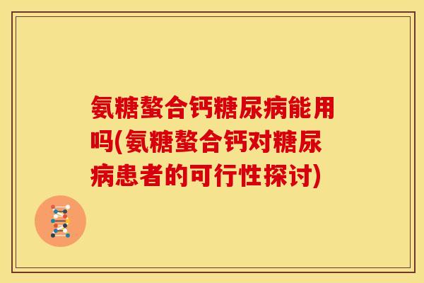 氨糖螯合钙糖尿病能用吗(氨糖螯合钙对糖尿病患者的可行性探讨)