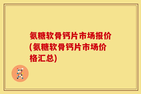 氨糖软骨钙片市场报价(氨糖软骨钙片市场价格汇总)