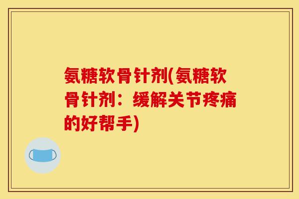 氨糖软骨针剂(氨糖软骨针剂：缓解关节疼痛的好帮手)