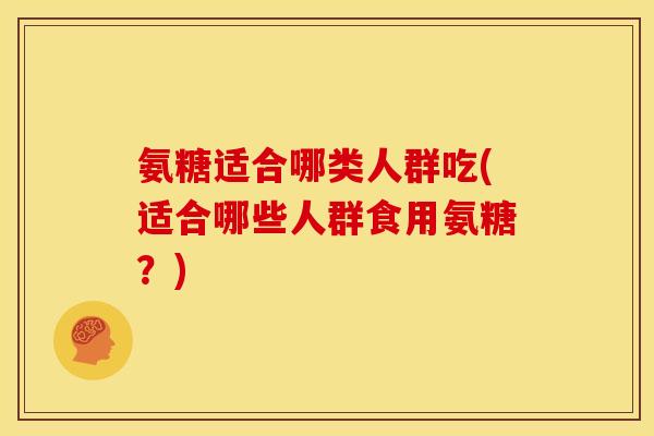 氨糖适合哪类人群吃(适合哪些人群食用氨糖？)