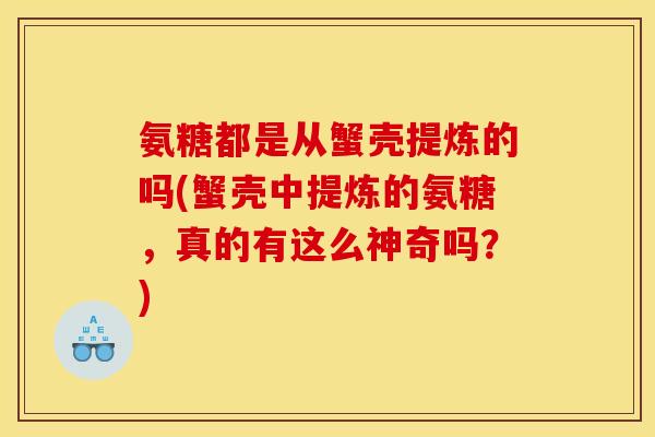氨糖都是从蟹壳提炼的吗(蟹壳中提炼的氨糖，真的有这么神奇吗？)