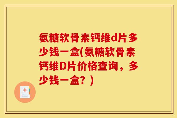 氨糖软骨素钙维d片多少钱一盒(氨糖软骨素钙维D片价格查询，多少钱一盒？)