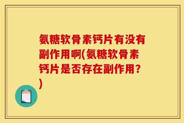 氨糖软骨素钙片有没有副作用啊(氨糖软骨素钙片是否存在副作用？)