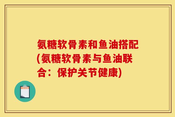 氨糖软骨素和鱼油搭配(氨糖软骨素与鱼油联合：保护关节健康)
