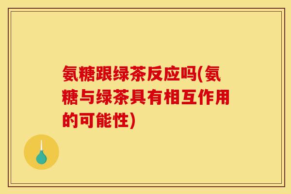 氨糖跟绿茶反应吗(氨糖与绿茶具有相互作用的可能性)