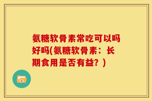 氨糖软骨素常吃可以吗好吗(氨糖软骨素：长期食用是否有益？)