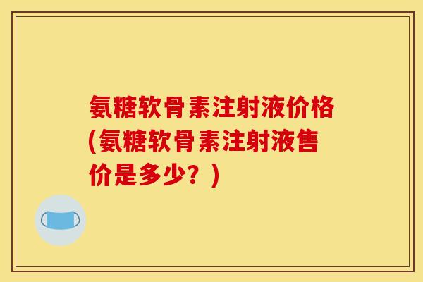 氨糖软骨素注射液价格(氨糖软骨素注射液售价是多少？)