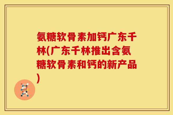 氨糖软骨素加钙广东千林(广东千林推出含氨糖软骨素和钙的新产品)
