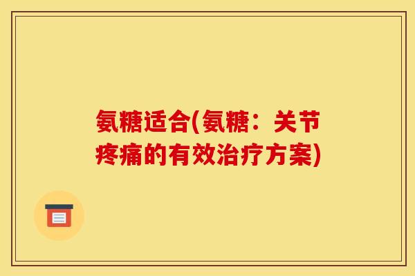 氨糖适合(氨糖：关节疼痛的有效治疗方案)