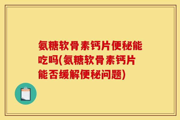 氨糖软骨素钙片便秘能吃吗(氨糖软骨素钙片能否缓解便秘问题)