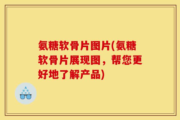 氨糖软骨片图片(氨糖软骨片展现图，帮您更好地了解产品)