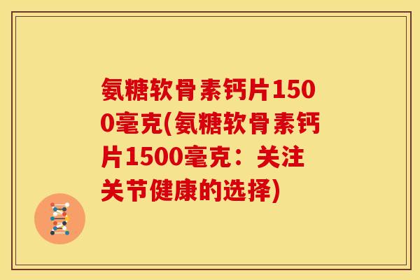 氨糖软骨素钙片1500毫克(氨糖软骨素钙片1500毫克：关注关节健康的选择)