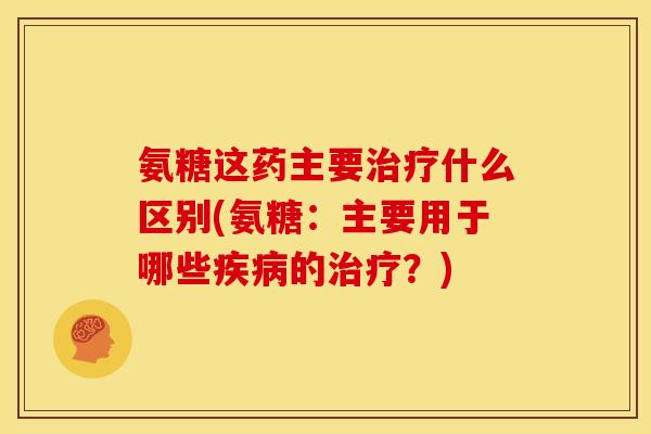 氨糖这药主要治疗什么区别(氨糖：主要用于哪些疾病的治疗？)