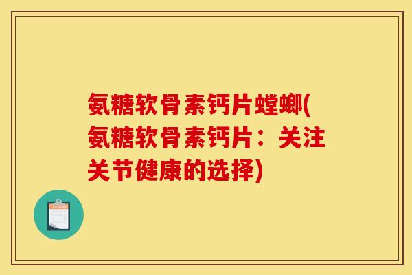 氨糖软骨素钙片螳螂(氨糖软骨素钙片：关注关节健康的选择)