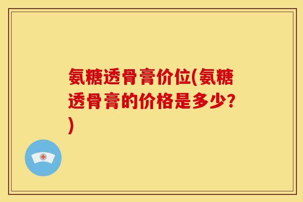 氨糖透骨膏价位(氨糖透骨膏的价格是多少？)