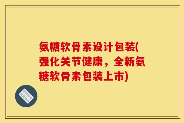 氨糖软骨素设计包装(强化关节健康，全新氨糖软骨素包装上市)