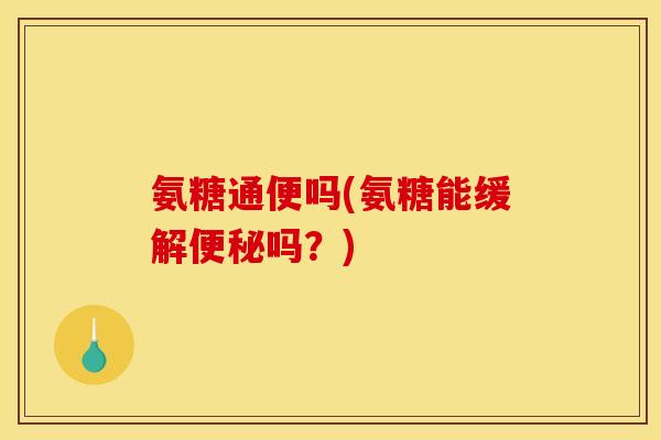 氨糖通便吗(氨糖能缓解便秘吗？)