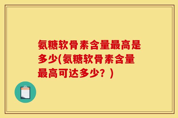 氨糖软骨素含量最高是多少(氨糖软骨素含量最高可达多少？)