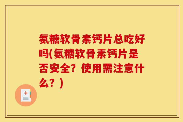 氨糖软骨素钙片总吃好吗(氨糖软骨素钙片是否安全？使用需注意什么？)