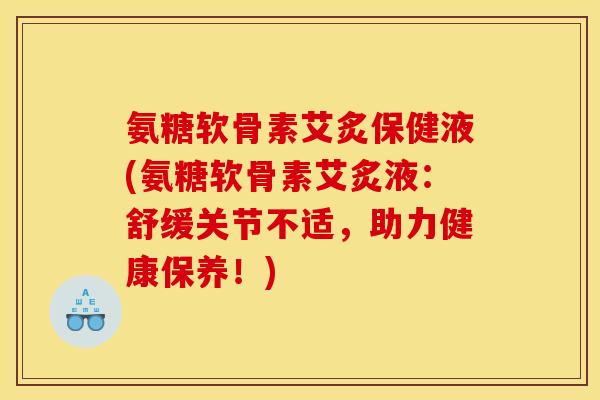 氨糖软骨素艾炙保健液(氨糖软骨素艾炙液：舒缓关节不适，助力健康保养！)