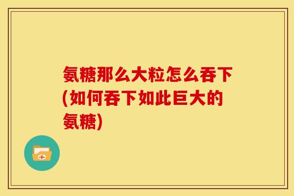 氨糖那么大粒怎么吞下(如何吞下如此巨大的氨糖)