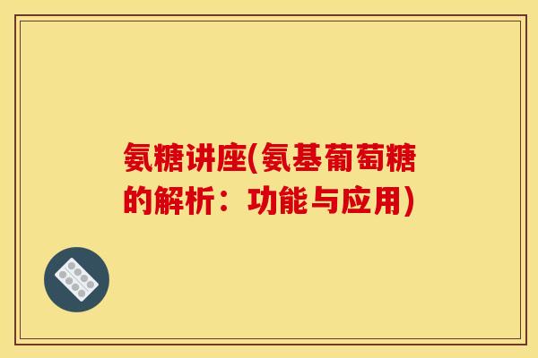 氨糖讲座(氨基葡萄糖的解析：功能与应用)