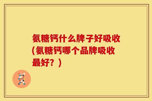 氨糖钙什么牌子好吸收(氨糖钙哪个品牌吸收最好？)