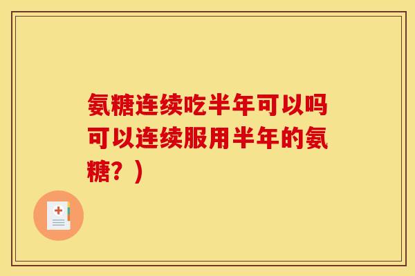氨糖连续吃半年可以吗可以连续服用半年的氨糖？)