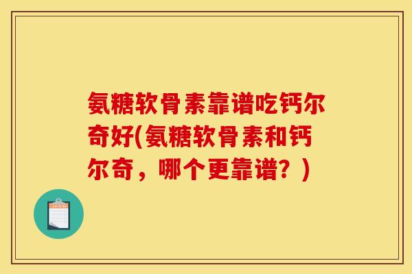 氨糖软骨素靠谱吃钙尔奇好(氨糖软骨素和钙尔奇，哪个更靠谱？)