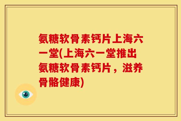 氨糖软骨素钙片上海六一堂(上海六一堂推出氨糖软骨素钙片，滋养骨骼健康)