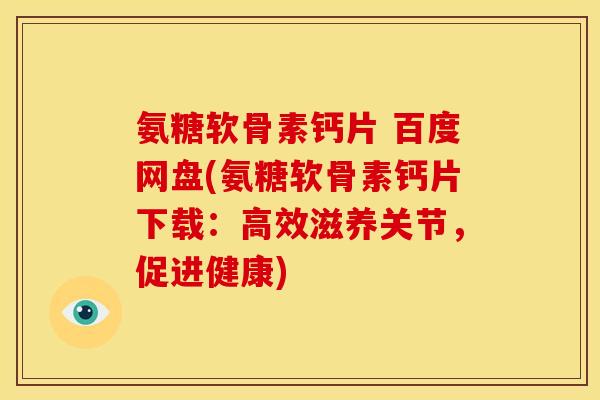 氨糖软骨素钙片 百度网盘(氨糖软骨素钙片下载：高效滋养关节，促进健康)