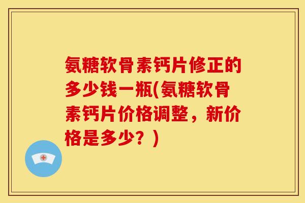 氨糖软骨素钙片修正的多少钱一瓶(氨糖软骨素钙片价格调整，新价格是多少？)