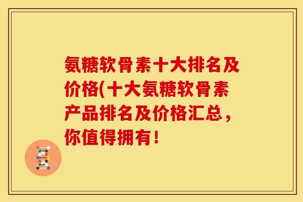 氨糖软骨素十大排名及价格(十大氨糖软骨素产品排名及价格汇总，你值得拥有！