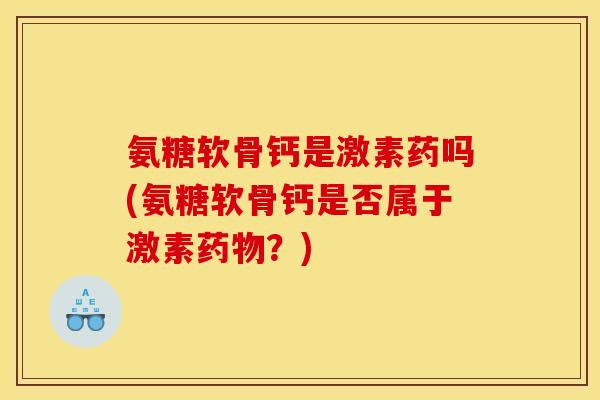 氨糖软骨钙是激素药吗(氨糖软骨钙是否属于激素药物？)