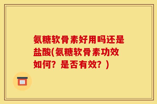 氨糖软骨素好用吗还是盐酸(氨糖软骨素功效如何？是否有效？)