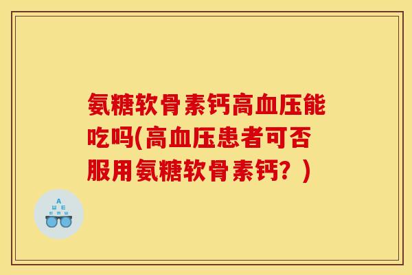 氨糖软骨素钙高血压能吃吗(高血压患者可否服用氨糖软骨素钙？)