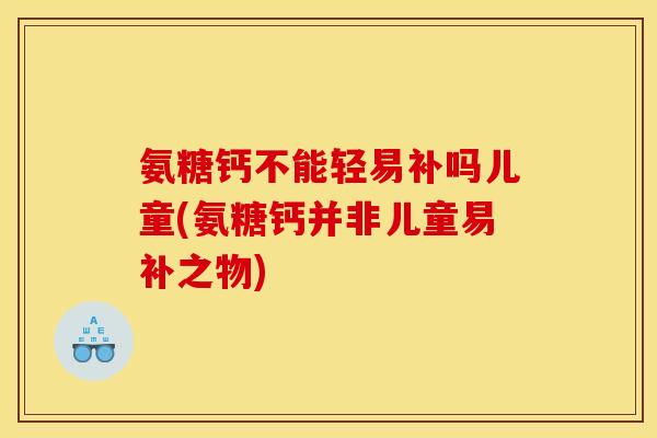 氨糖钙不能轻易补吗儿童(氨糖钙并非儿童易补之物)